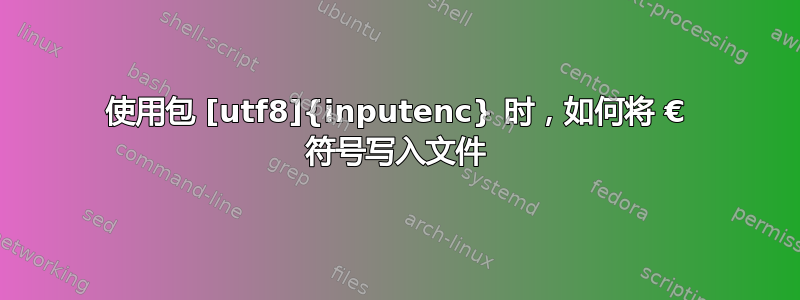 使用包 [utf8]{inputenc} 时，如何将 € 符号写入文件