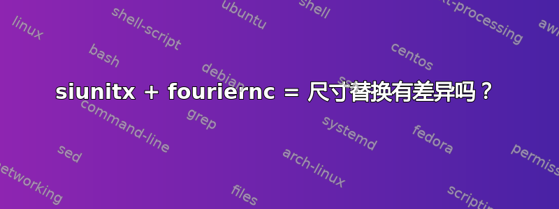 siunitx + fouriernc = 尺寸替换有差异吗？