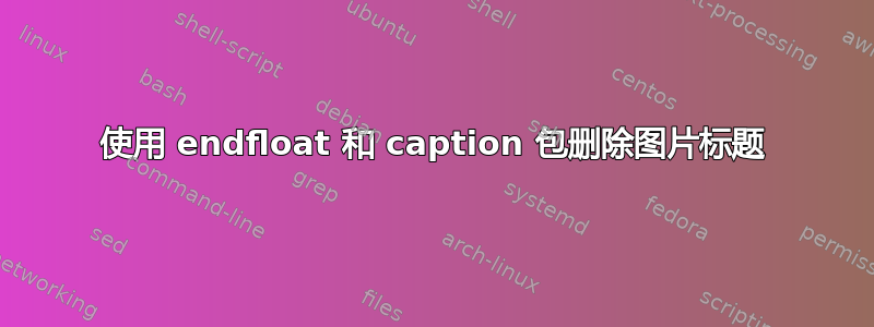 使用 endfloat 和 caption 包删除图片标题