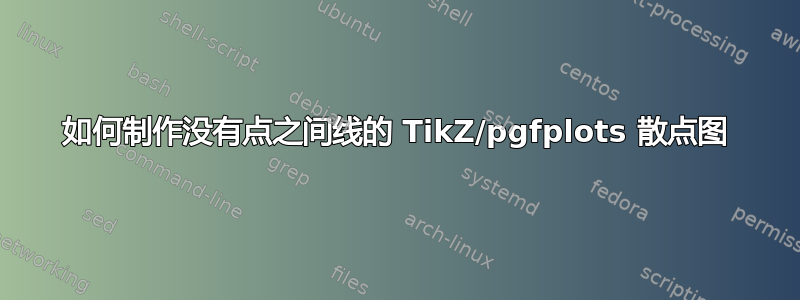 如何制作没有点之间线的 TikZ/pgfplots 散点图