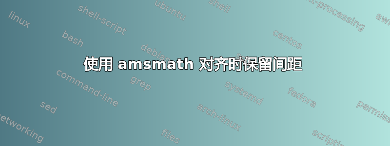 使用 amsmath 对齐时保留间距