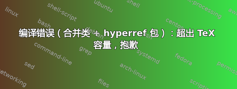 编译错误（合并类 + hyperref 包）：超出 TeX 容量，抱歉 