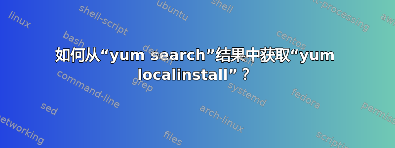 如何从“yum search”结果中获取“yum localinstall”？