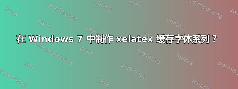 在 Windows 7 中制作 xelatex 缓存字体系列？