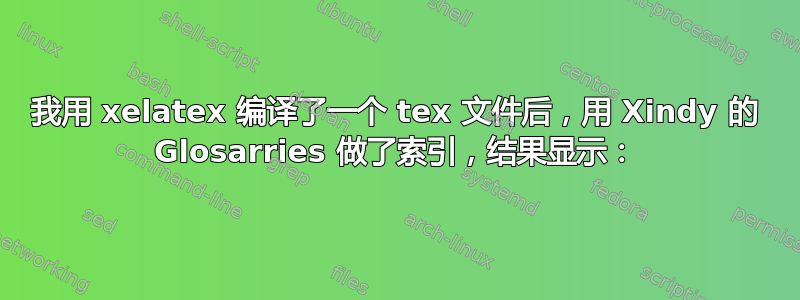 我用 xelatex 编译了一个 tex 文件后，用 Xindy 的 Glosarries 做了索引，结果显示：