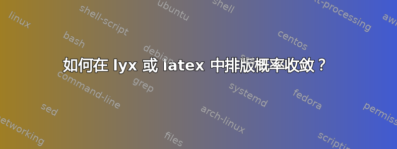 如何在 lyx 或 latex 中排版概率收敛？