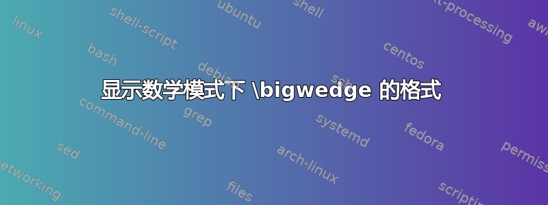 显示数学模式下 \bigwedge 的格式