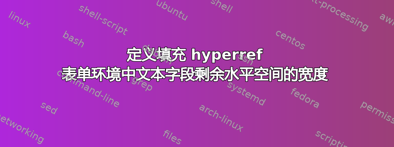 定义填充 hyperref 表单环境中文本字段剩余水平空间的宽度