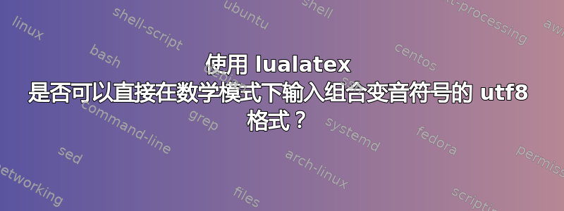 使用 lualatex 是否可以直接在数学模式下输入组合变音符号的 utf8 格式？