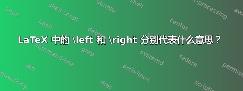 LaTeX 中的 \left 和 \right 分别代表什么意思？