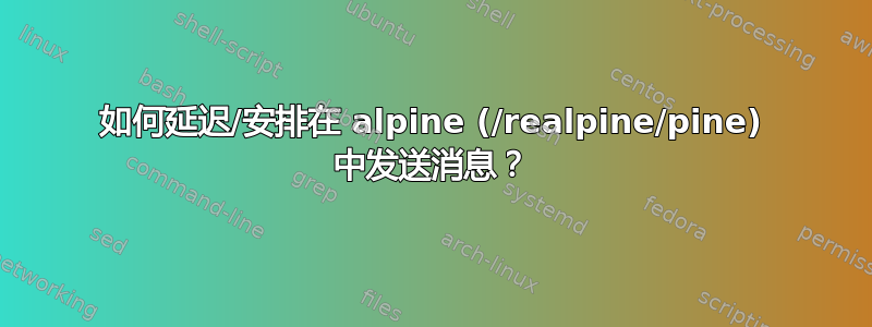 如何延迟/安排在 alpine (/realpine/pine) 中发送消息？