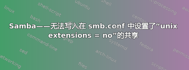 Samba——无法写入在 smb.conf 中设置了“unix extensions = no”的共享