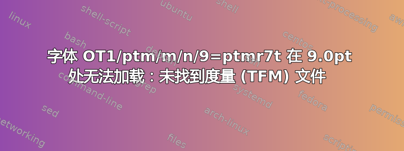 字体 OT1/ptm/m/n/9=ptmr7t 在 9.0pt 处无法加载：未找到度量 (TFM) 文件 