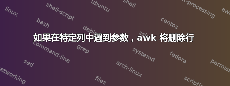 如果在特定列中遇到参数，awk 将删除行