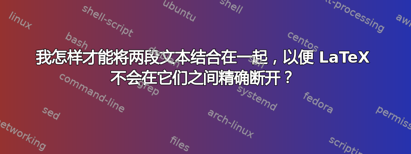 我怎样才能将两段文本结合在一起，以便 LaTeX 不会在它们之间精确断开？