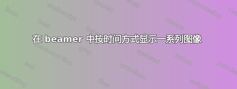 在 beamer 中按时间方式显示一系列图像