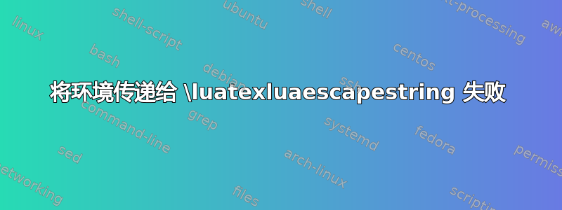 将环境传递给 \luatexluaescapestring 失败