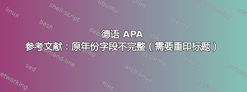 德语 APA 参考文献：原年份字段不完整（需要重印标题）