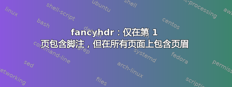 fancyhdr：仅在第 1 页包含脚注，但在所有页面上包含页眉