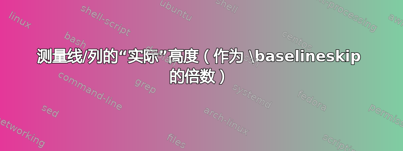 测量线/列的“实际”高度（作为 \baselineskip 的倍数）