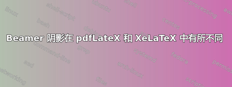 Beamer 阴影在 pdfLateX 和 XeLaTeX 中有所不同