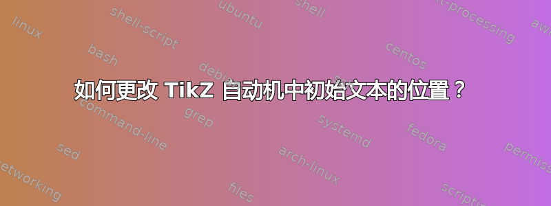 如何更改 TikZ 自动机中初始文本的位置？