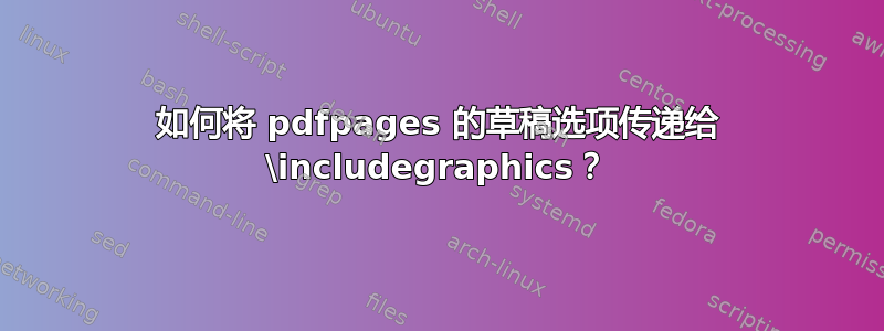 如何将 pdfpages 的草稿选项传递给 \includegraphics？