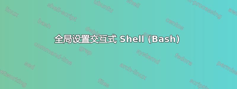 全局设置交互式 Shell (Bash)