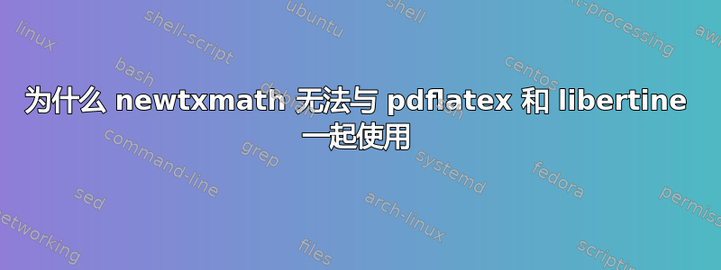 为什么 newtxmath 无法与 pdflatex 和 libertine 一起使用