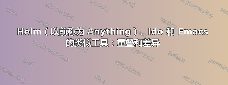 Helm（以前称为 Anything）、Ido 和 Emacs 的类似工具：重叠和差异