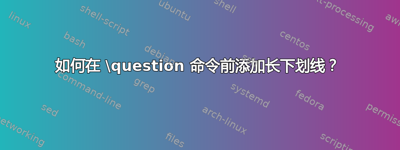 如何在 \question 命令前添加长下划线？