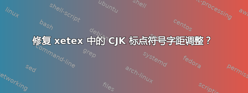 修复 xetex 中的 CJK 标点符号字距调整？