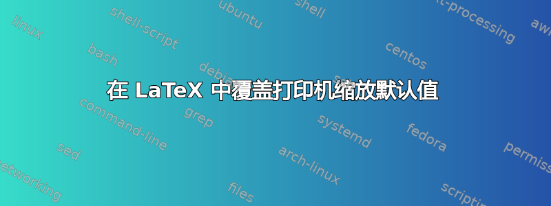 在 LaTeX 中覆盖打印机缩放默认值