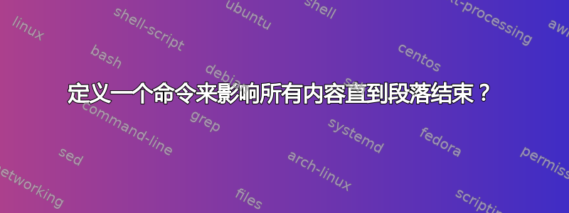 定义一个命令来影响所有内容直到段落结束？