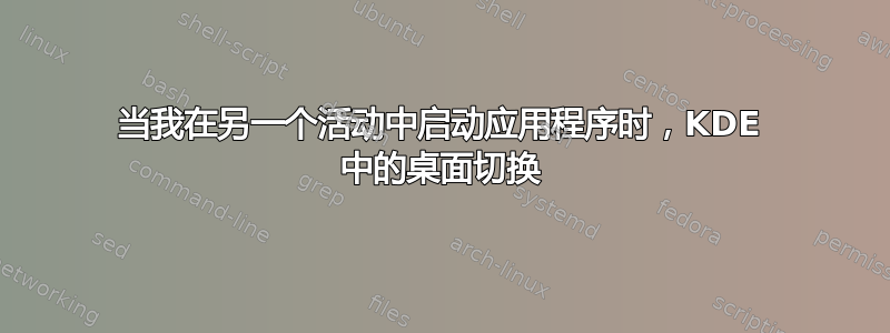 当我在另一个活动中启动应用程序时，KDE 中的桌面切换