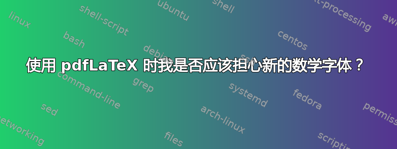 使用 pdfLaTeX 时我是否应该担心新的数学字体？