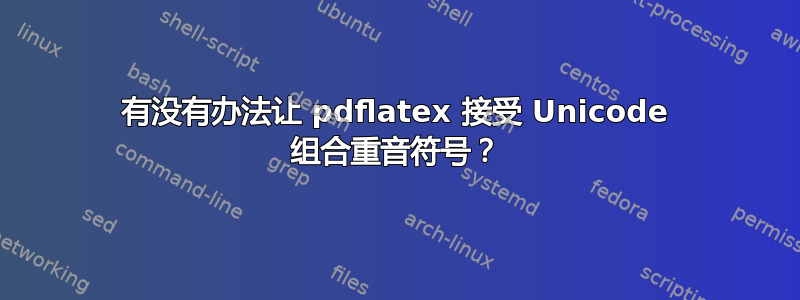 有没有办法让 pdflatex 接受 Unicode 组合重音符号？