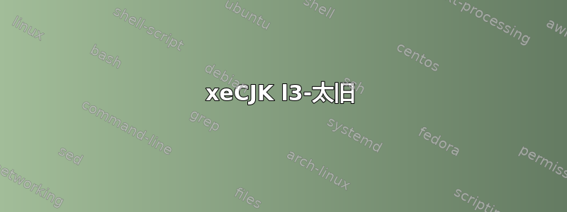 xeCJK l3-太旧