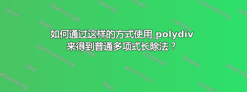 如何通过这样的方式使用 polydiv 来得到普通多项式长除法？