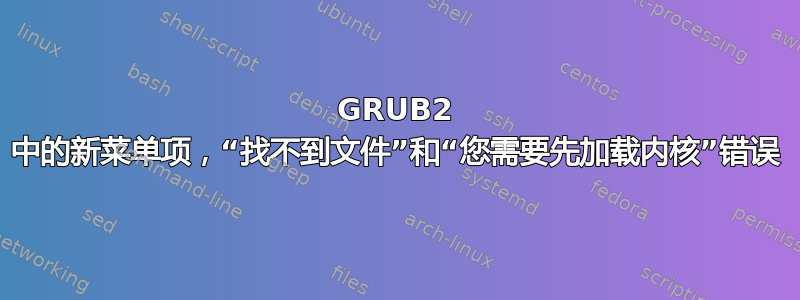 GRUB2 中的新菜单项，“找不到文件”和“您需要先加载内核”错误