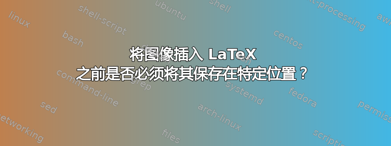 将图像插入 LaTeX 之前是否必须将其保存在特定位置？