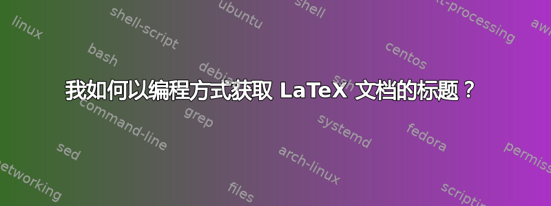 我如何以编程方式获取 LaTeX 文档的标题？