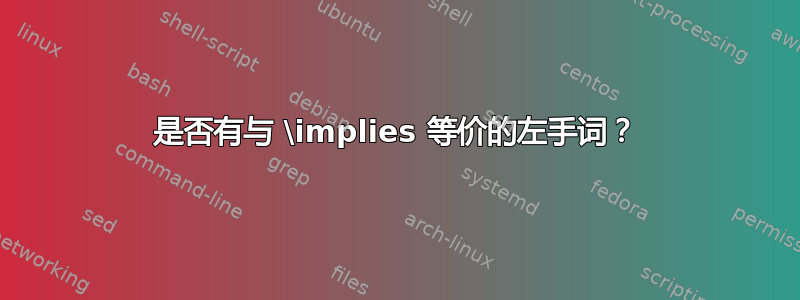 是否有与 \implies 等价的左手词？