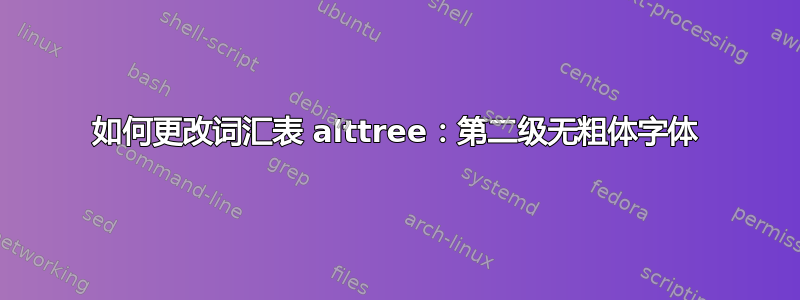 如何更改词汇表 alttree：第二级无粗体字体