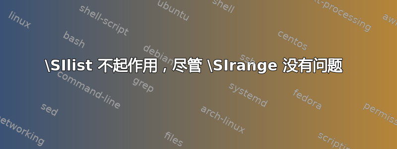 \SIlist 不起作用，尽管 \SIrange 没有问题 