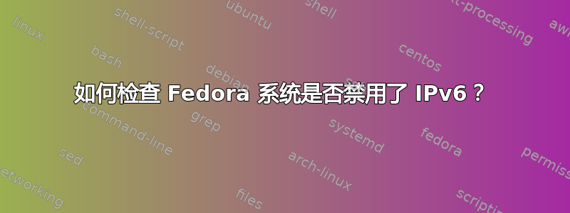 如何检查 Fedora 系统是否禁用了 IPv6？