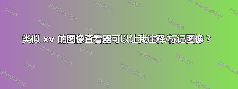 类似 xv 的图像查看器可以让我注释/标记图像？