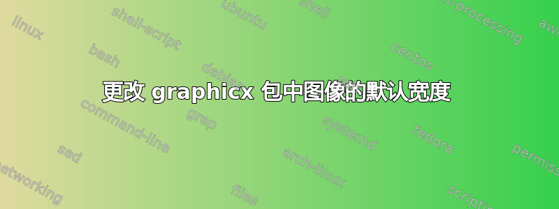 更改 graphicx 包中图像的默认宽度