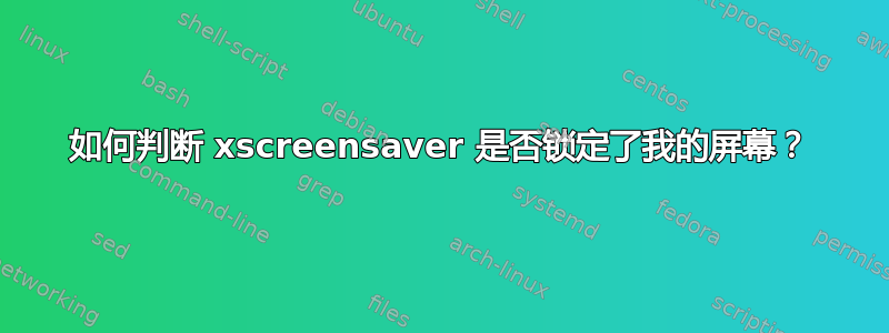 如何判断 xscreensaver 是否锁定了我的屏幕？