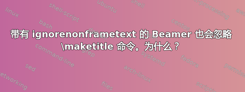 带有 ignorenonframetext 的 Beamer 也会忽略 \maketitle 命令。为什么？